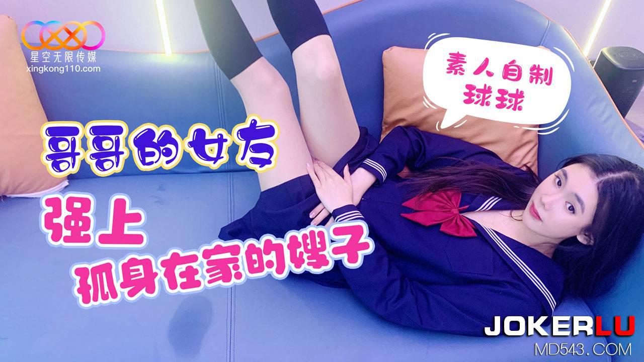 星空无限传媒・素人自制球球・哥哥的女友强上孤身在家的嫂子